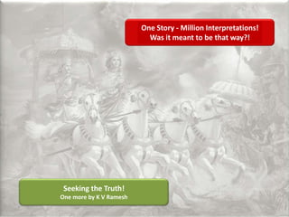 One Story - Million Interpretations! Was it meant to be that way?! Seeking the Truth! One more by K V Ramesh 