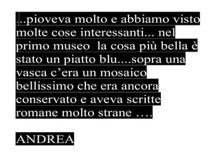 ...pioveva molto e abbiamo visto
molte cose interessanti... nel
primo museo la cosa più bella è
stato un piatto blu....sopra una
vasca c’era un mosaico
bellissimo che era ancora
conservato e aveva scritte
romane molto strane ….

ANDREA
 