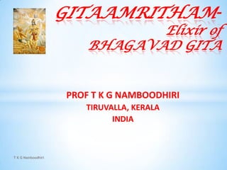 GITAAMRITHAMElixir of
BHAGAVAD GITA

PROF T K G NAMBOODHIRI
TIRUVALLA, KERALA
INDIA

T K G Namboodhiri

 