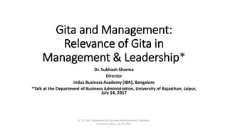 Gita and Management:
Relevance of Gita in
Management & Leadership*
Dr. Subhash Sharma
Director
Indus Business Academy (IBA), Bangalore
*Talk at the Department of Business Administration, University of Rajasthan, Jaipur,
July 14, 2017
(C) SS_IBA_Department of Business Administration_Rajasthan
University_Jaipir_14_07_2017
 