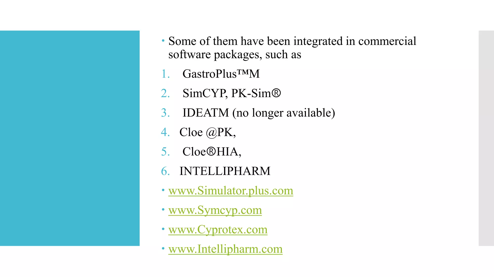  Some of them have been integrated in commercial
software packages, such as
1. GastroPlus™M
2. SimCYP, PK-SimⓇ
3. IDEATM (no longer available)
4. Cloe @PK,
5. CloeⓇHIA,
6. INTELLIPHARM
 www.Simulator.plus.com
 www.Symcyp.com
 www.Cyprotex.com
 www.Intellipharm.com
 