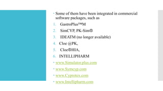  Some of them have been integrated in commercial
software packages, such as
1. GastroPlus™M
2. SimCYP, PK-SimⓇ
3. IDEATM (no longer available)
4. Cloe @PK,
5. CloeⓇHIA,
6. INTELLIPHARM
 www.Simulator.plus.com
 www.Symcyp.com
 www.Cyprotex.com
 www.Intellipharm.com
 
