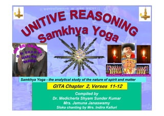 Compiled by
Dr. Medicherla Shyam Sunder Kumar
Mrs. Jamuna Janaswamy
Sloka chanting by Mrs. Indira Kalluri
GITA Chapter 2, Verses 11-12
Samkhya Yoga - the analytical study of the nature of spirit and matter
 