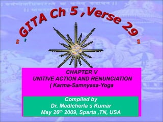 CHAPTER V
UNITIVE ACTION AND
RENUNCIATION
( Karma-Samnyasa-Yoga )
Compiled by
Dr. Medicherla s Kumar
May 26th 2009, Sparta ,TN, USA
CHAPTER V
UNITIVE ACTION AND RENUNCIATION
( Karma-Samnyasa-Yoga
 