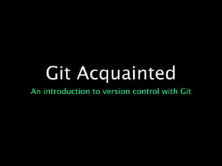 Git Acquainted
An introduction to version control with Git
 