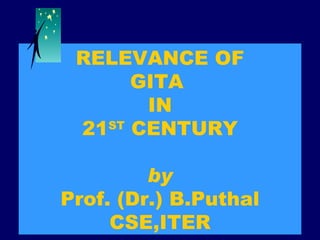 RELEVANCE OF  GITA  IN 21 ST  CENTURY by Prof. (Dr.) B.Puthal CSE,ITER 