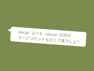 merge よりも
          rebase の方が
マージコミット
          もなくて楽でし
                     ょ?
 
