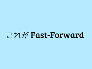 これが Fast-Forward
 
