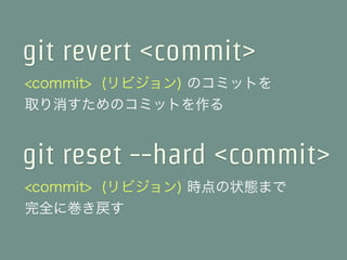 git revert <commit>
<commit> (リビジョン) のコミットを
取り消すためのコミットを作る


git reset --hard <commit>
<commit> (リビジョン) 時点の状態まで
完全に巻き戻す
 