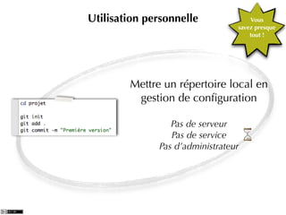 Utilisation personnelle              Vous
                                 savez presque
                                     tout !




        Mettre un répertoire local en
         gestion de conﬁguration

                 Pas de serveur
                 Pas de service
              Pas d’administrateur
 