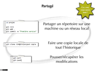 Partagé                 Ca y est,
                       vous savez
                         tout !




Partager un répertoire sur une
 machine ou un réseau local


   Faire une copie locale de
        tout l’historique

    Pousser/récupérer les
       modiﬁcations
 