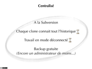 Centralisé



           A la Subversion

Chaque clone connait tout l’historique

     Travail en mode déconnecté

           Backup gratuite
(Encore un administrateur de moins...)
 