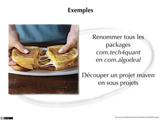 Exemples



       Renommer tous les
            packages
        com.tech4quant
        en com.algodeal

    Découper un projet maven
        en sous projets




              Photo: http://www.ﬂickr.com/photos/joshwellington/3929748847/sizes/o/
 