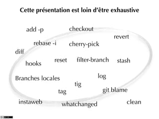 Cette présentation est loin d’être exhaustive


       add -p              checkout
                                             revert
         rebase -i         cherry-pick
diff
                 reset       ﬁlter-branch     stash
       hooks

Branches locales                      log
                             tig
                     tag                 git blame
 instaweb             whatchanged                 clean
 