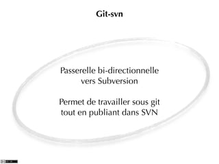 Git-svn




Passerelle bi-directionnelle
      vers Subversion

Permet de travailler sous git
tout en publiant dans SVN
 