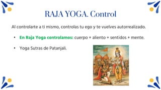 RAJA YOGA. Control
Al controlarte a ti mismo, controlas tu ego y te vuelves autorrealizado.
• En Raja Yoga controlamos: cuerpo + aliento + sentidos + mente.
• Yoga Sutras de Patanjali.
 