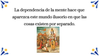 La dependencia de la mente hace que
aparezca este mundo ilusorio en que las
cosas existen por separado.
 