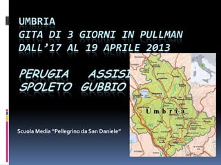 UMBRIA
GITA DI 3 GIORNI IN PULLMAN
DALL’17 AL 19 APRILE 2013

PERUGIA  ASSISI
SPOLETO GUBBIO


Scuola Media “Pellegrino da San Daniele”
 