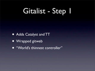 Gitalist - Step 1

• Adds Catalyst and TT
• Wrapped gitweb
• “World’s thinnest controller”
 