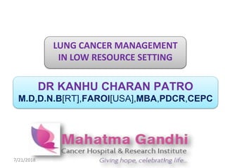 DR KANHU CHARAN PATRO
M.D,D.N.B[RT],FAROI[USA],MBA,PDCR,CEPC
7/21/2018 1
LUNG CANCER MANAGEMENT
IN LOW RESOURCE SETTING
 