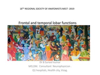 Frontal and temporal lobar functions
Dr B Suneel kumar
MD,DM. Consultant Neurophysician .
Q1 hospitals, Health city, Vizag.
18TH REGIONAL SOCIETY OF ANATOMISTS MEET -2019
 