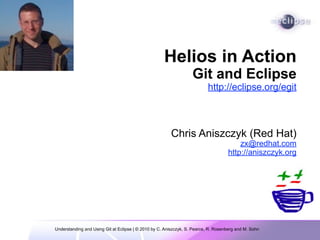 Helios in Action
                                                                   Git and Eclipse
                                                                          http://eclipse.org/egit



                                                        Chris Aniszczyk (Red Hat)
                                                                                        zx@redhat.com
                                                                                    http://aniszczyk.org




Understanding and Using Git at Eclipse | © 2010 by C. Aniszczyk, S. Pearce, R. Rosenberg and M. Sohn
 