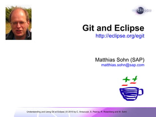 Understanding and Using Git at Eclipse | © 2010 by C. Aniszczyk, S. Pearce, R. Rosenberg and M. Sohn    Git and Eclipse http://eclipse.org/egit   Matthias Sohn (SAP) [email_address] 