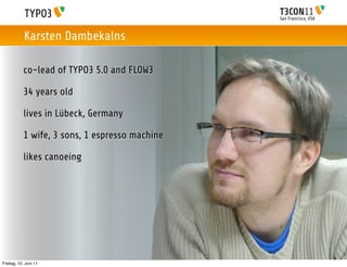 San Francisco, USA
co-lead of TYPO3 5.0 and FLOW3
34 years old
lives in Lübeck, Germany
1 wife, 3 sons, 1 espresso machine...