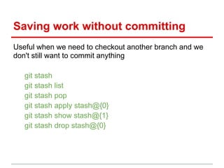 Useful when we need to checkout another branch and we
don't still want to commit anything
git stash
git stash list
git stash pop
git stash apply stash@{0}
git stash show stash@{1}
git stash drop stash@{0}
Saving work without committing
 