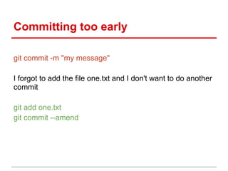 Committing too early
git commit -m "my message"
I forgot to add the file one.txt and I don't want to do another
commit
git add one.txt
git commit --amend
 