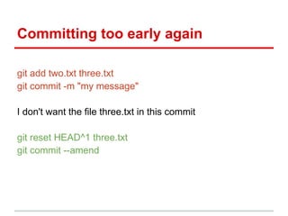Committing too early again
git add two.txt three.txt
git commit -m "my message"
I don't want the file three.txt in this commit
git reset HEAD^1 three.txt
git commit --amend
 