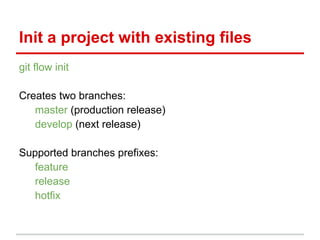 Init a project with existing files
git flow init
Creates two branches:
master (production release)
develop (next release)
Supported branches prefixes:
feature
release
hotfix
 