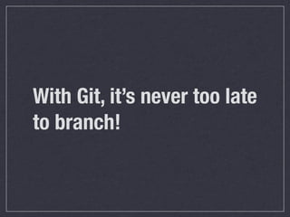 With Git, it’s never too late
to branch!
 