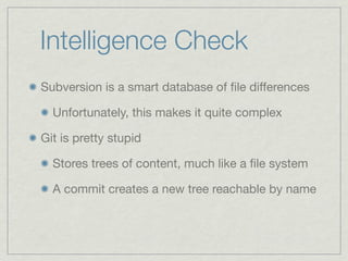 Intelligence Check
Subversion is a smart database of ﬁle differences

  Unfortunately, this makes it quite complex

Git is pretty stupid

  Stores trees of content, much like a ﬁle system

  A commit creates a new tree reachable by name
 