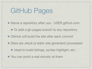 GitHub Pages
Name a repository after you: USER.github.com

  Or add a gh-pages branch to any repository

GitHub will build the site after each commit

Sites are Jekyll (a static site generator) processed

  Used to build listings, syntax highlight, etc.

You can point a real domain at them
 