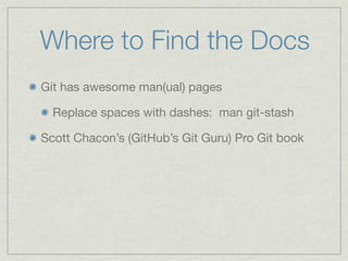 Where to Find the Docs
Git has awesome man(ual) pages

  Replace spaces with dashes: man git-stash

Scott Chacon’s (GitHub’s Git Guru) Pro Git book
 