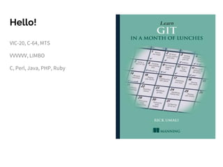 Hello!
VIC-20, C-64, MTS
VVVVVV, LIMBO
C, Perl, Java, PHP, Ruby
 