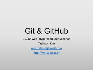 Git & GitHub
12/30(Wed) Hypercomputer Seminar
Taehwan Kim
maxtortime@gmail.com
http://fast.ajou.ac.kr
 