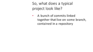 So, what does a typical
project look like?
• A bunch of commits linked
together that live on some branch,
contained in a repository
 