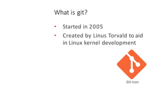 • Started in 2005
• Created by Linus Torvald to aid
in Linux kernel development
Git icon
What is git?
 