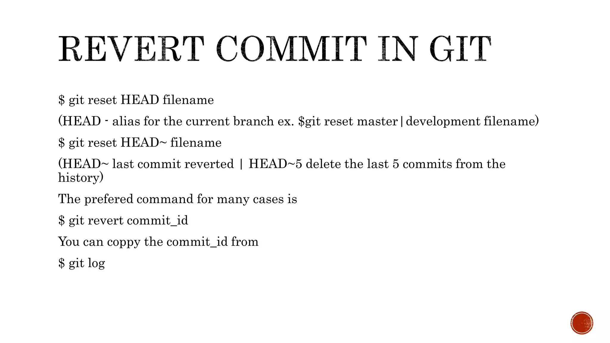 $ git reset HEAD filename
(HEAD - alias for the current branch ex. $git reset master|development filename)
$ git reset HEAD~ filename
(HEAD~ last commit reverted | HEAD~5 delete the last 5 commits from the
history)
The prefered command for many cases is
$ git revert commit_id
You can coppy the commit_id from
$ git log
 