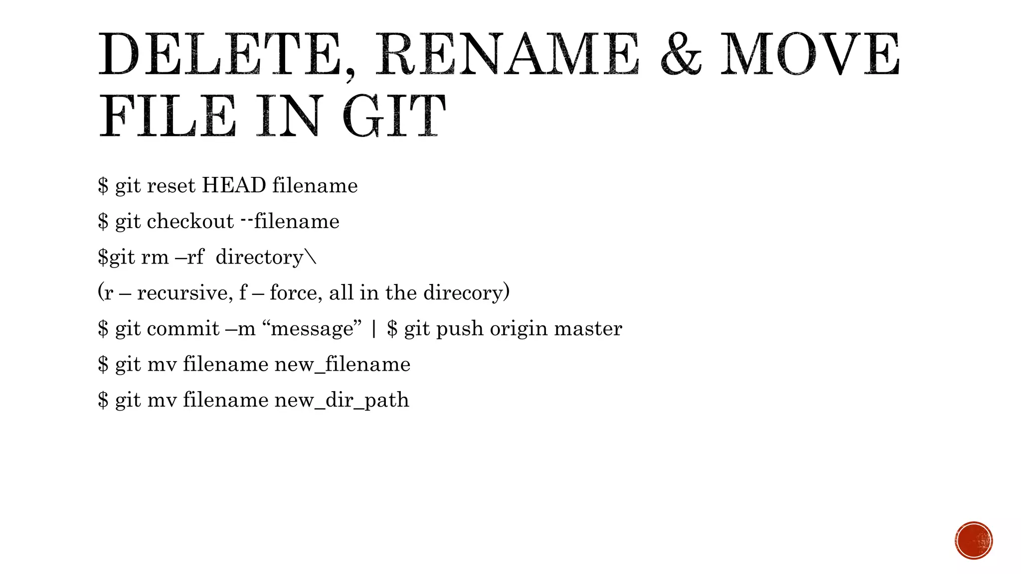 $ git reset HEAD filename
$ git checkout --filename
$git rm –rf directory
(r – recursive, f – force, all in the direcory)
$ git commit –m “message” | $ git push origin master
$ git mv filename new_filename
$ git mv filename new_dir_path
 