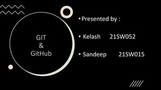 GIT
&
GitHub
•Presented by :
• Kelash 21SW052
• Sandeep 21SW015
 