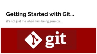 Getting Started with Git...
it's not just me when I am being grumpy...
 