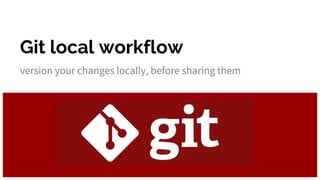 Git local workflow
version your changes locally, before sharing them
 