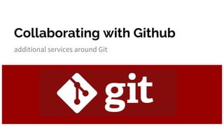 Collaborating with Github
additional services around Git
 