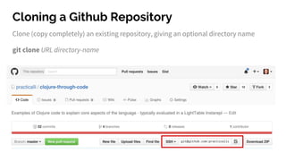 Cloning a Github Repository
Clone (copy completely) an existing repository, giving an optional directory name
git clone URL directory-name
 
