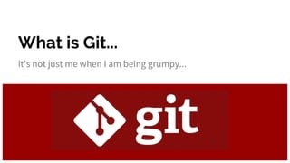 What is Git...
it's not just me when I am being grumpy...
 