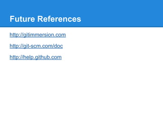 Future References 
http://gitimmersion.com 
http://git-scm.com/doc 
http://help.github.com 
