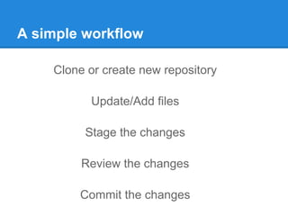 A simple workflow 
Clone or create new repository 
Update/Add files 
Stage the changes 
Review the changes 
Commit the changes 
 